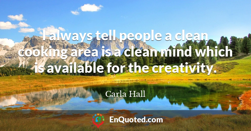 I always tell people a clean cooking area is a clean mind which is available for the creativity.