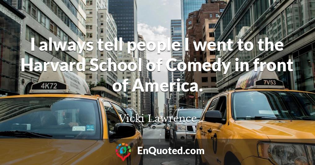 I always tell people I went to the Harvard School of Comedy in front of America.
