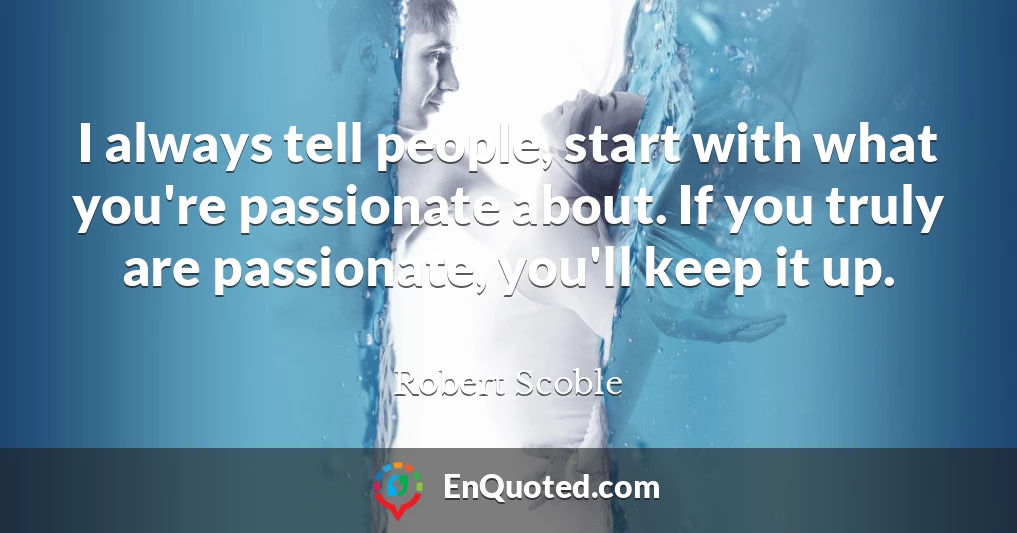 I always tell people, start with what you're passionate about. If you truly are passionate, you'll keep it up.