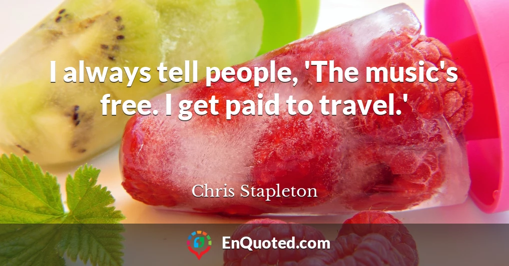 I always tell people, 'The music's free. I get paid to travel.'