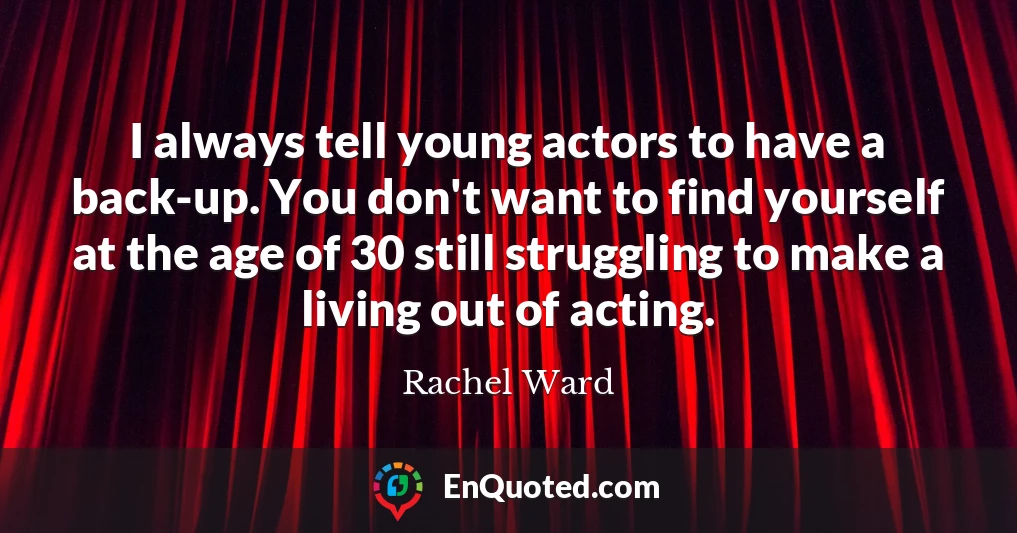 I always tell young actors to have a back-up. You don't want to find yourself at the age of 30 still struggling to make a living out of acting.