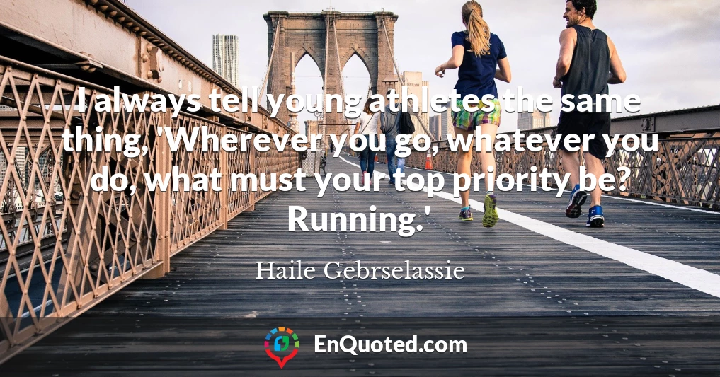 I always tell young athletes the same thing, 'Wherever you go, whatever you do, what must your top priority be? Running.'