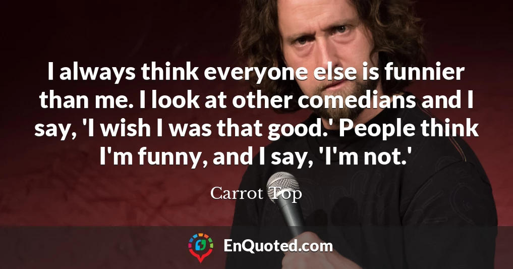 I always think everyone else is funnier than me. I look at other comedians and I say, 'I wish I was that good.' People think I'm funny, and I say, 'I'm not.'