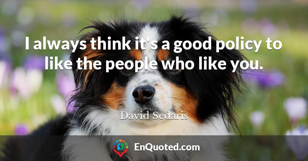 I always think it's a good policy to like the people who like you.