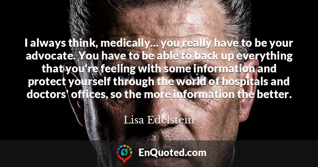 I always think, medically... you really have to be your advocate. You have to be able to back up everything that you're feeling with some information and protect yourself through the world of hospitals and doctors' offices, so the more information the better.