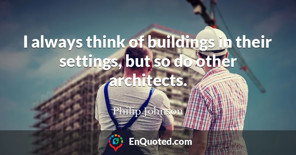 I always think of buildings in their settings, but so do other architects.
