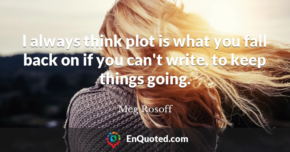 I always think plot is what you fall back on if you can't write, to keep things going.