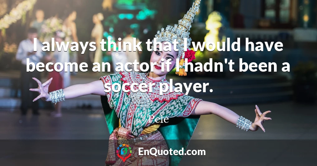 I always think that I would have become an actor if I hadn't been a soccer player.