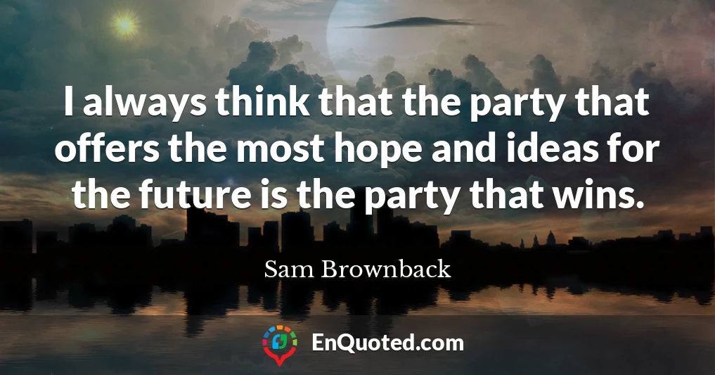 I always think that the party that offers the most hope and ideas for the future is the party that wins.