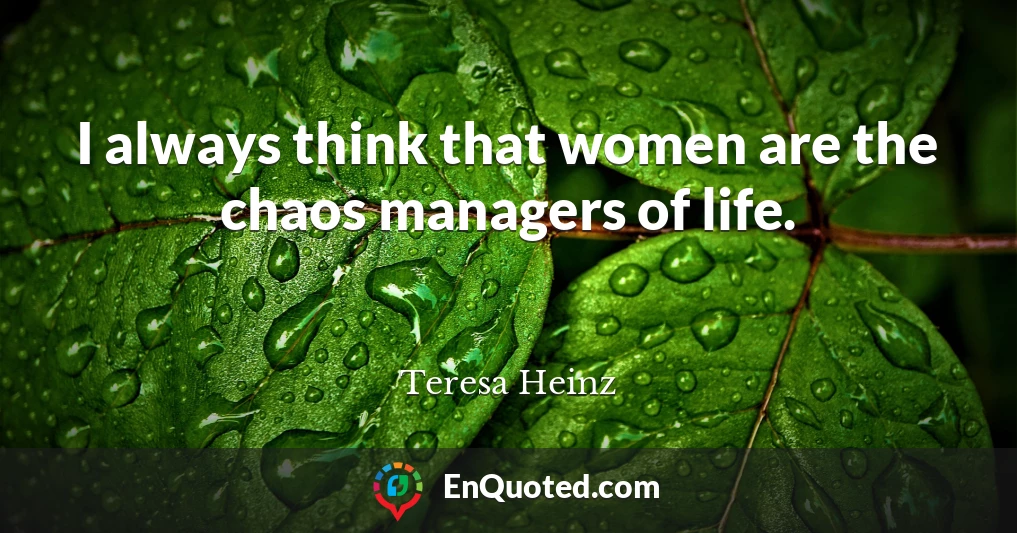 I always think that women are the chaos managers of life.