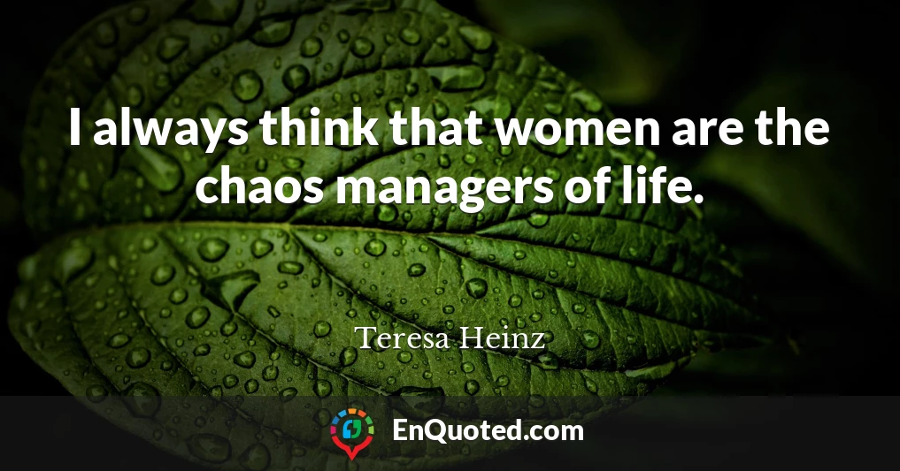 I always think that women are the chaos managers of life.