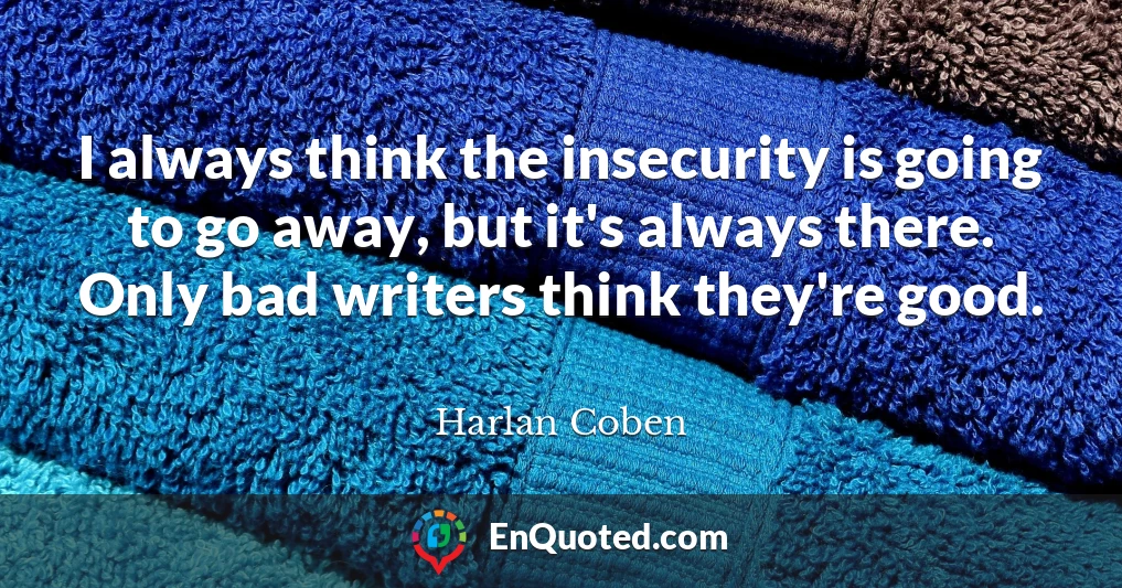 I always think the insecurity is going to go away, but it's always there. Only bad writers think they're good.