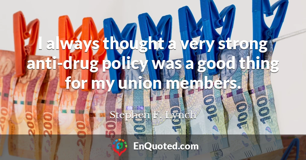 I always thought a very strong anti-drug policy was a good thing for my union members.