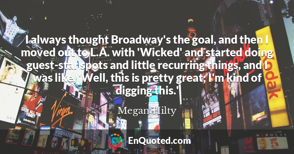 I always thought Broadway's the goal, and then I moved out to L.A. with 'Wicked' and started doing guest-star spots and little recurring things, and I was like, 'Well, this is pretty great; I'm kind of digging this.'