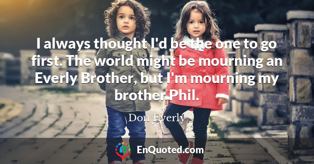I always thought I'd be the one to go first. The world might be mourning an Everly Brother, but I'm mourning my brother Phil.