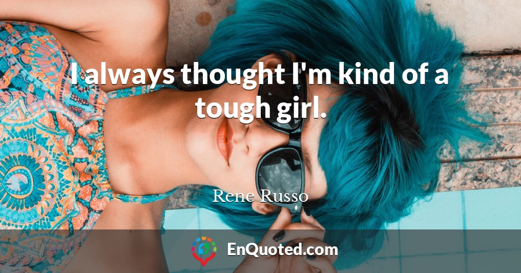 I always thought I'm kind of a tough girl.