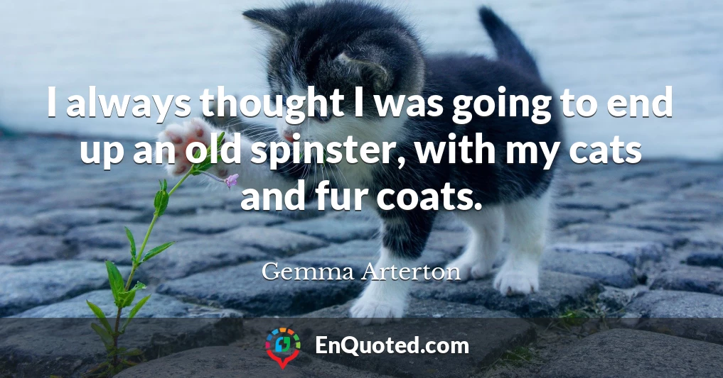 I always thought I was going to end up an old spinster, with my cats and fur coats.
