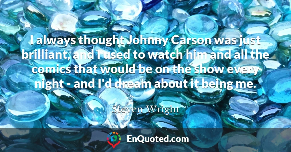 I always thought Johnny Carson was just brilliant, and I used to watch him and all the comics that would be on the show every night - and I'd dream about it being me.