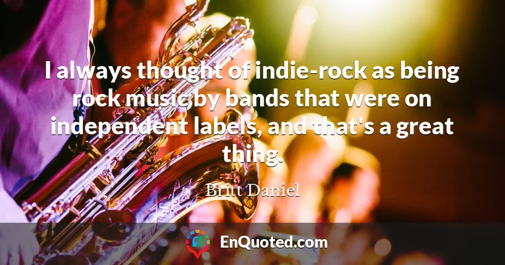 I always thought of indie-rock as being rock music by bands that were on independent labels, and that's a great thing.