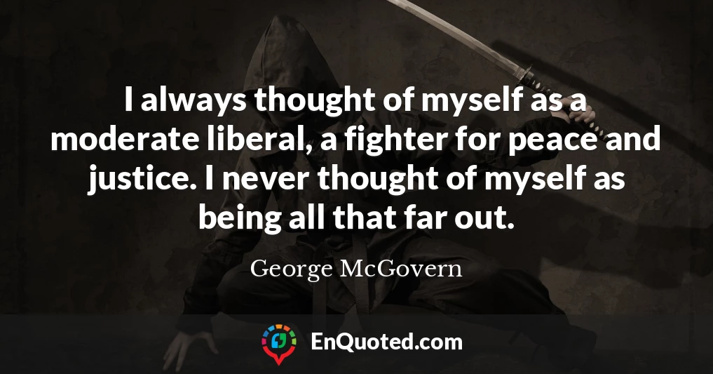 I always thought of myself as a moderate liberal, a fighter for peace and justice. I never thought of myself as being all that far out.
