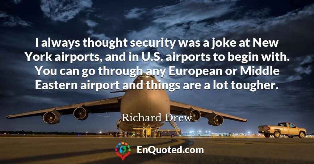 I always thought security was a joke at New York airports, and in U.S. airports to begin with. You can go through any European or Middle Eastern airport and things are a lot tougher.