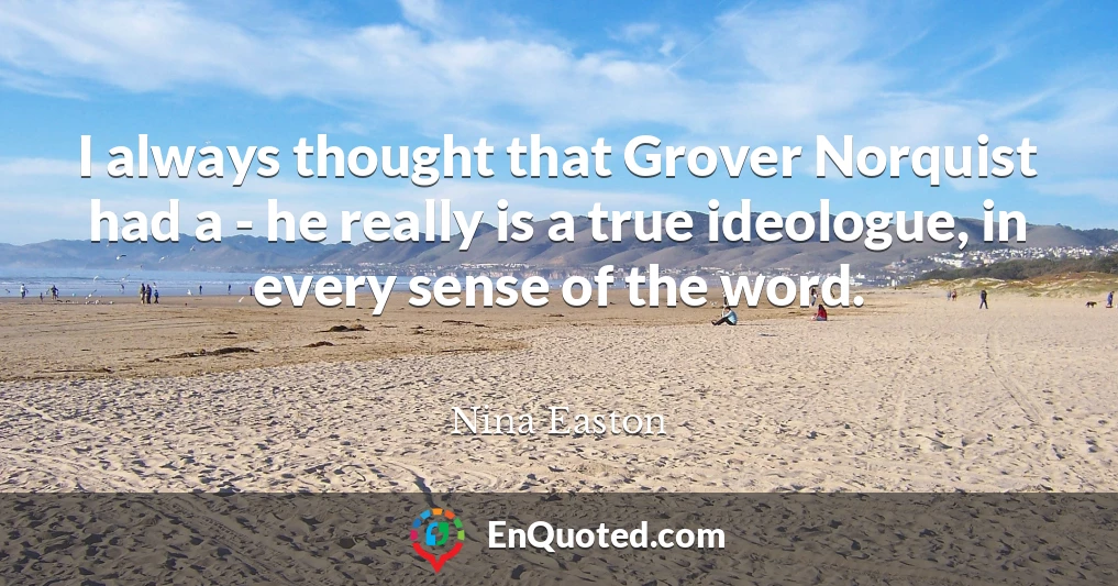 I always thought that Grover Norquist had a - he really is a true ideologue, in every sense of the word.
