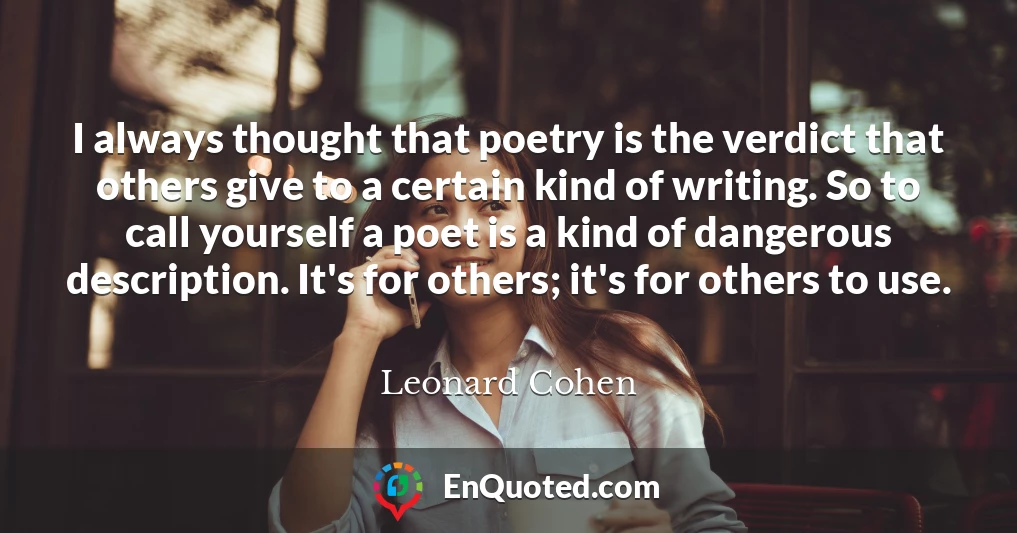 I always thought that poetry is the verdict that others give to a certain kind of writing. So to call yourself a poet is a kind of dangerous description. It's for others; it's for others to use.