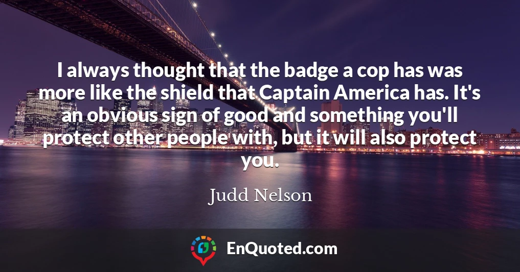 I always thought that the badge a cop has was more like the shield that Captain America has. It's an obvious sign of good and something you'll protect other people with, but it will also protect you.