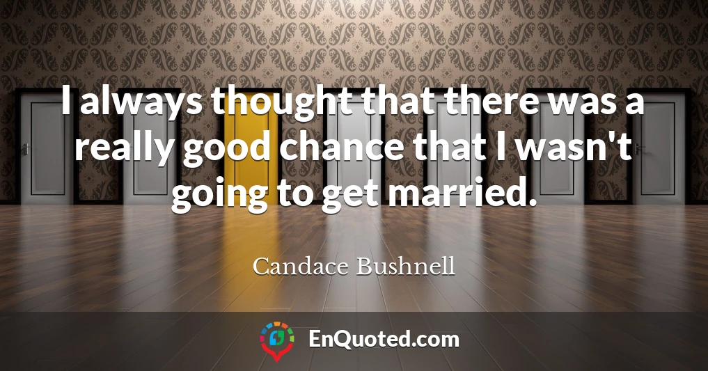 I always thought that there was a really good chance that I wasn't going to get married.