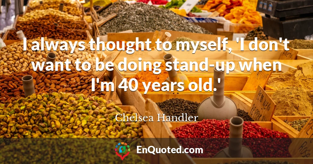 I always thought to myself, 'I don't want to be doing stand-up when I'm 40 years old.'