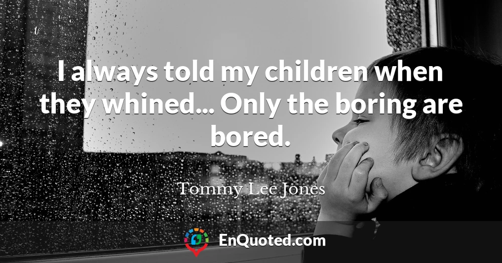 I always told my children when they whined... Only the boring are bored.