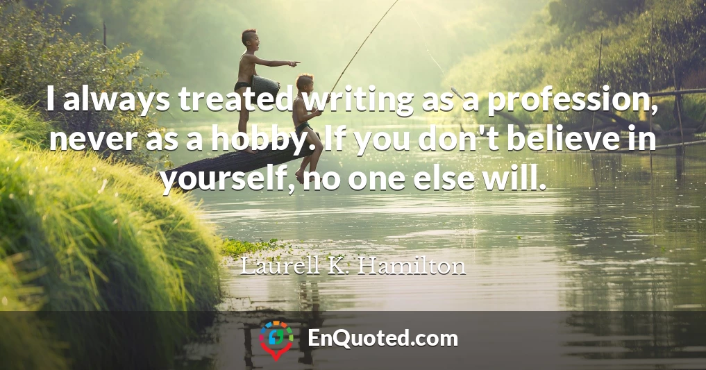 I always treated writing as a profession, never as a hobby. If you don't believe in yourself, no one else will.