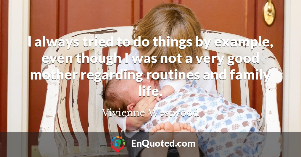 I always tried to do things by example, even though I was not a very good mother regarding routines and family life.