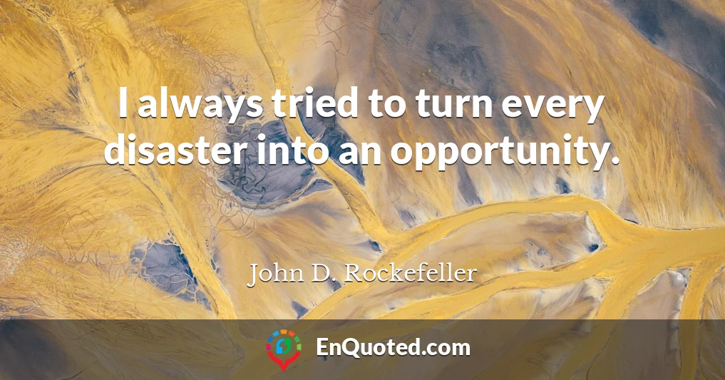 I always tried to turn every disaster into an opportunity.