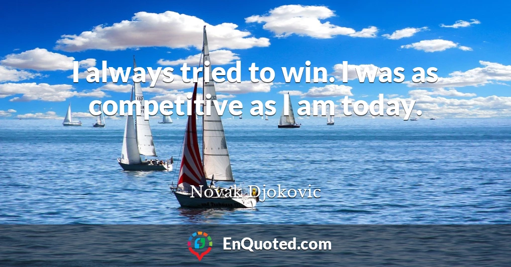 I always tried to win. I was as competitive as I am today.