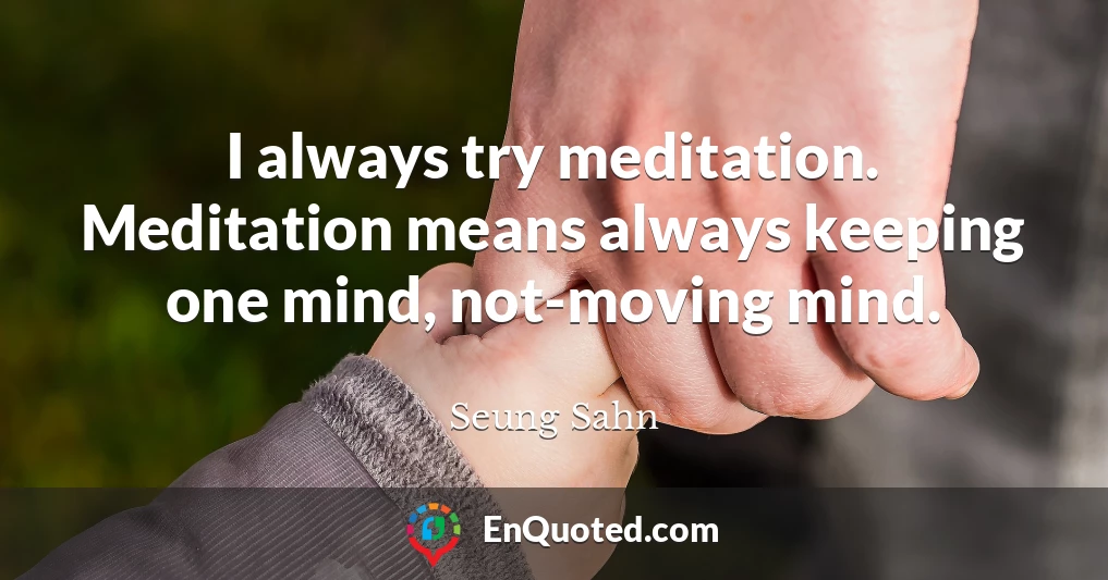 I always try meditation. Meditation means always keeping one mind, not-moving mind.