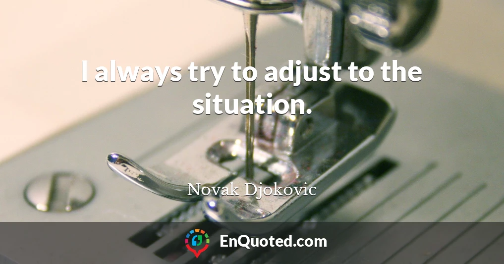 I always try to adjust to the situation.