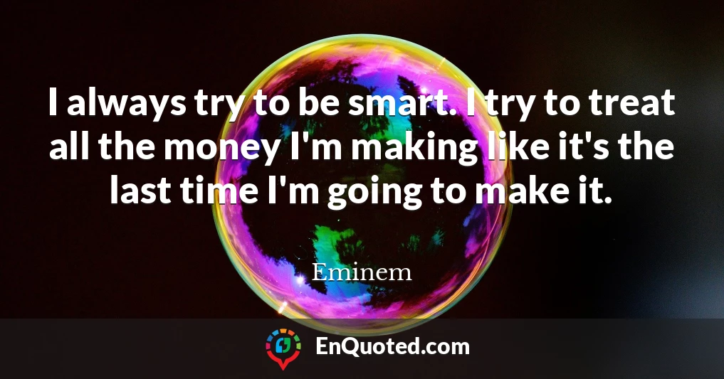 I always try to be smart. I try to treat all the money I'm making like it's the last time I'm going to make it.