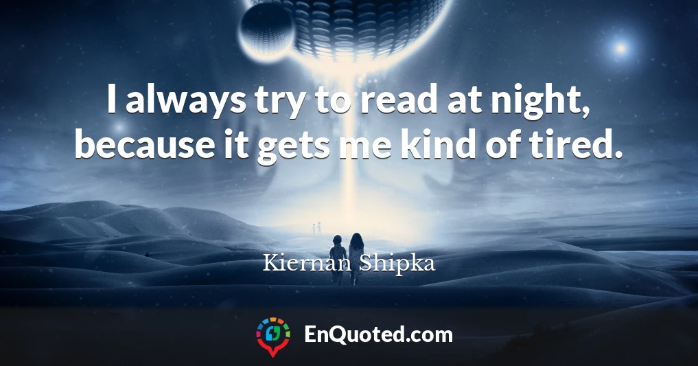 I always try to read at night, because it gets me kind of tired.