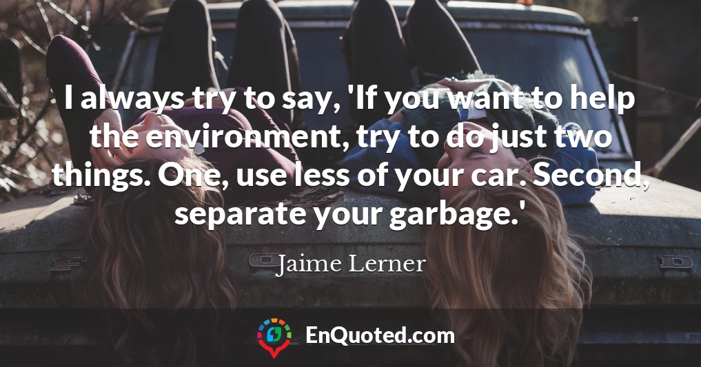I always try to say, 'If you want to help the environment, try to do just two things. One, use less of your car. Second, separate your garbage.'