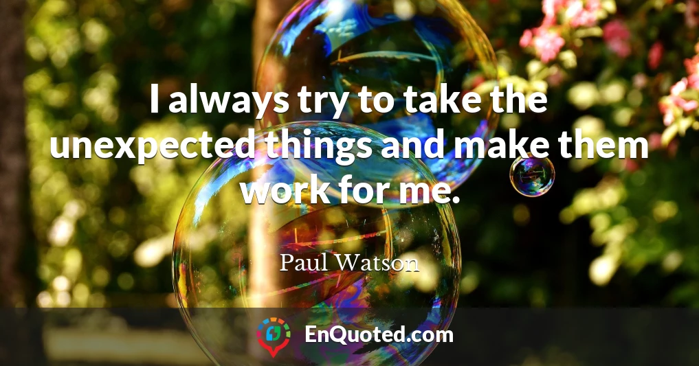 I always try to take the unexpected things and make them work for me.
