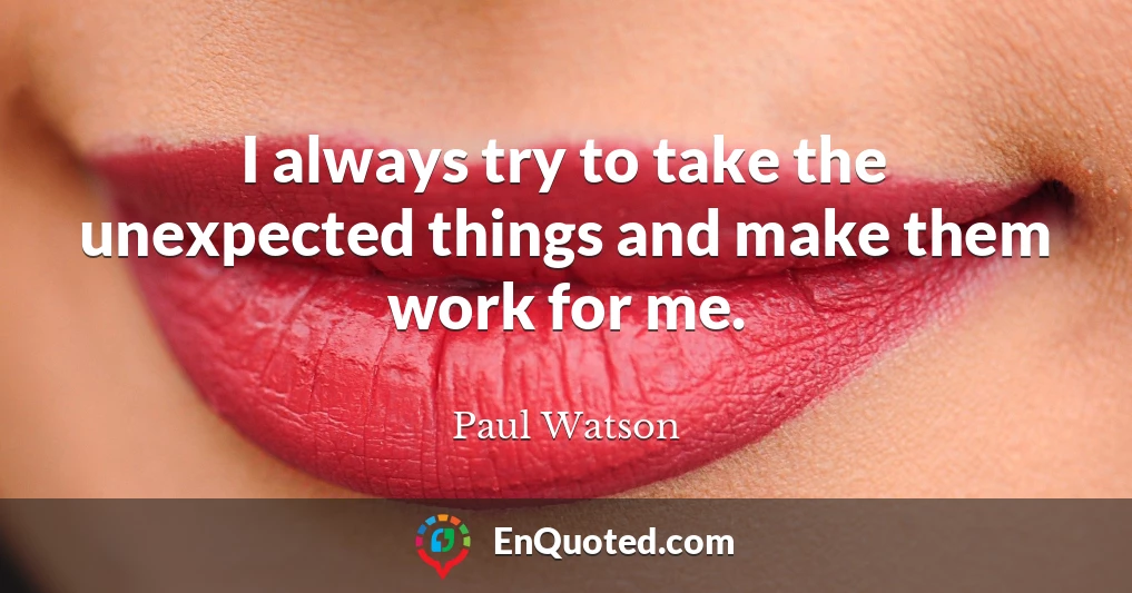 I always try to take the unexpected things and make them work for me.