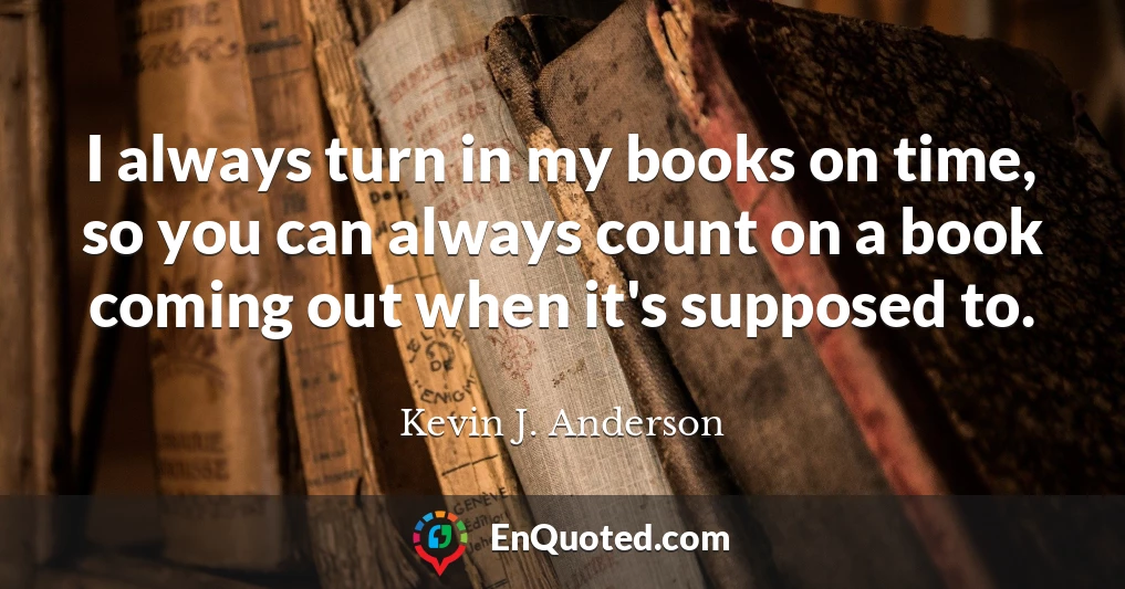 I always turn in my books on time, so you can always count on a book coming out when it's supposed to.