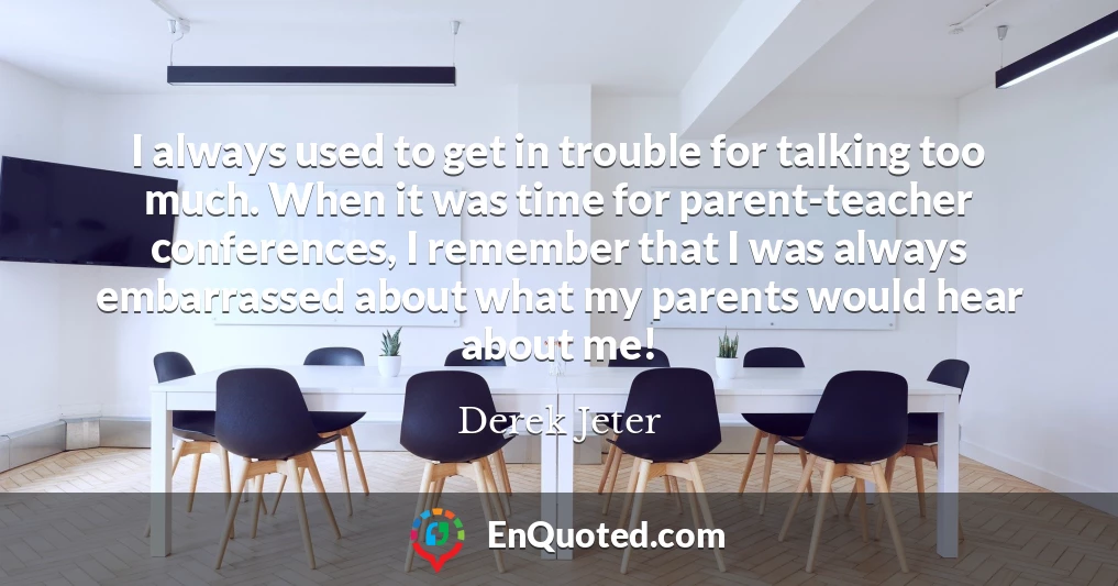 I always used to get in trouble for talking too much. When it was time for parent-teacher conferences, I remember that I was always embarrassed about what my parents would hear about me!