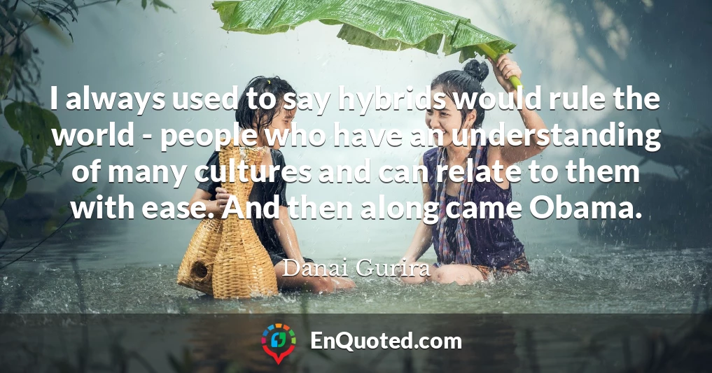 I always used to say hybrids would rule the world - people who have an understanding of many cultures and can relate to them with ease. And then along came Obama.