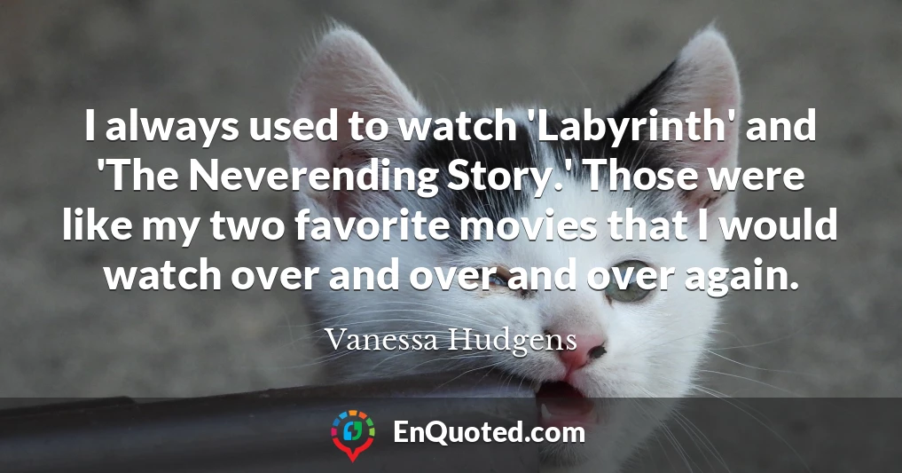 I always used to watch 'Labyrinth' and 'The Neverending Story.' Those were like my two favorite movies that I would watch over and over and over again.
