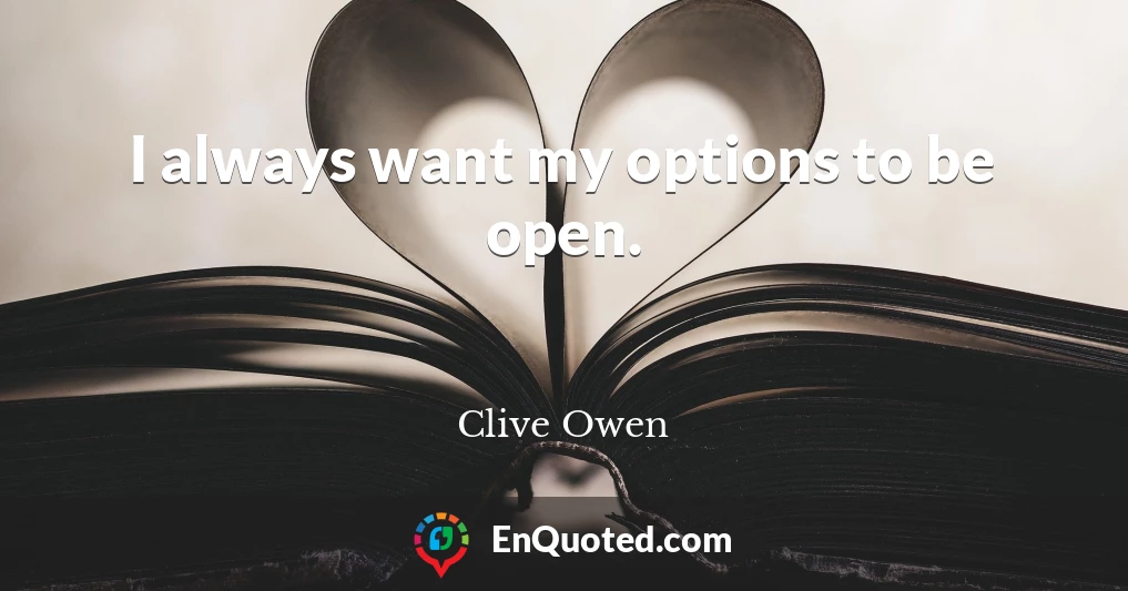 I always want my options to be open.