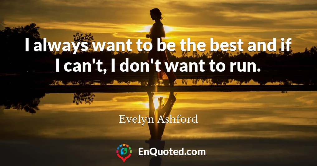 I always want to be the best and if I can't, I don't want to run.