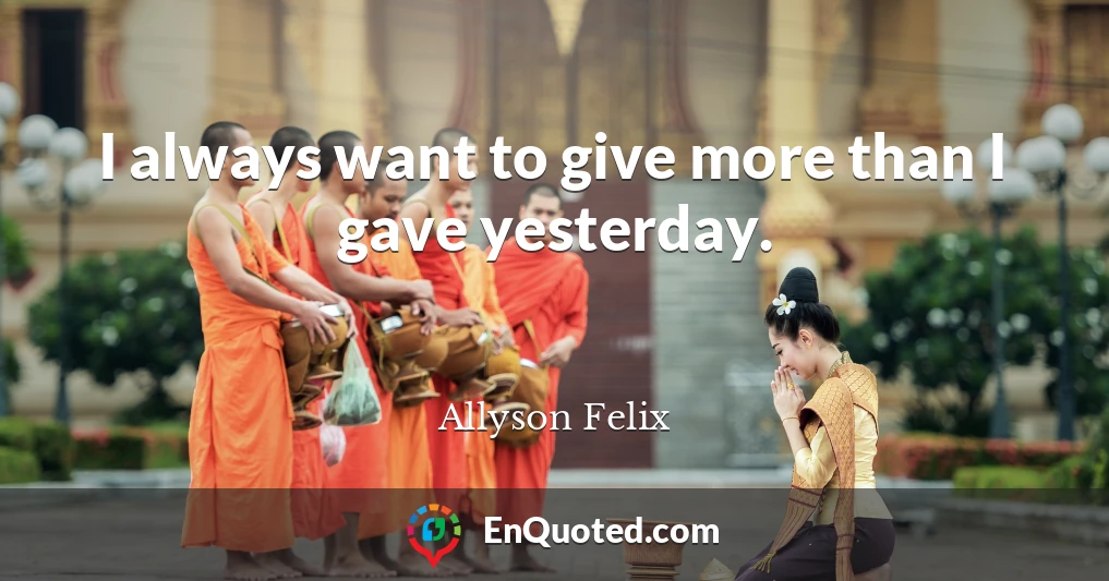 I always want to give more than I gave yesterday.