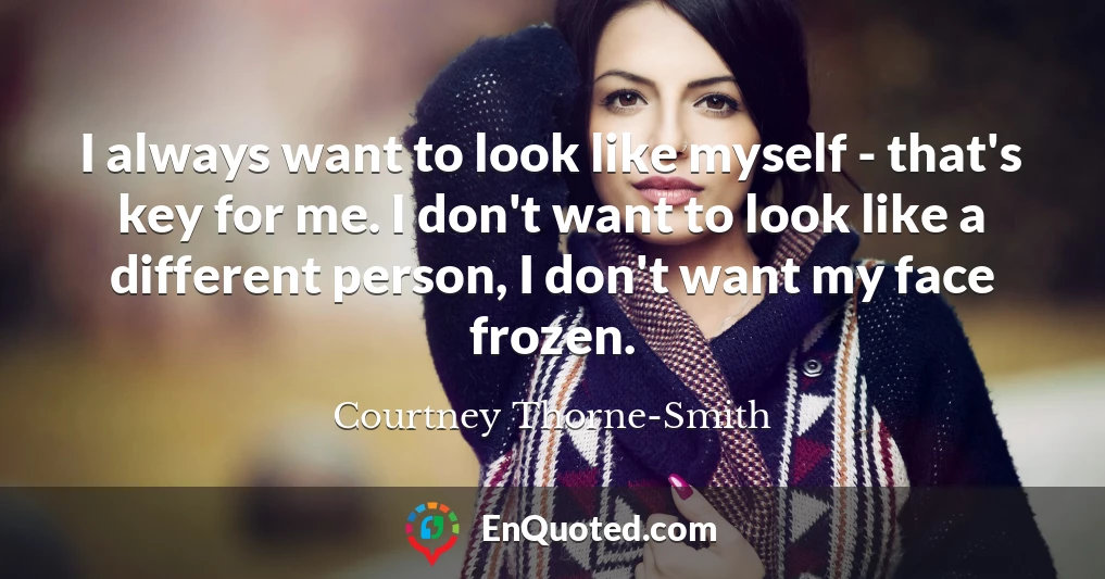 I always want to look like myself - that's key for me. I don't want to look like a different person, I don't want my face frozen.